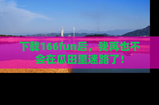 下载166fun后，我再也不会在瓜田里迷路了！