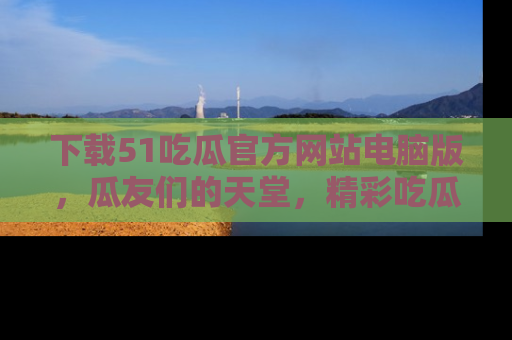 下载51吃瓜官方网站电脑版，瓜友们的天堂，精彩吃瓜故事不容错过！