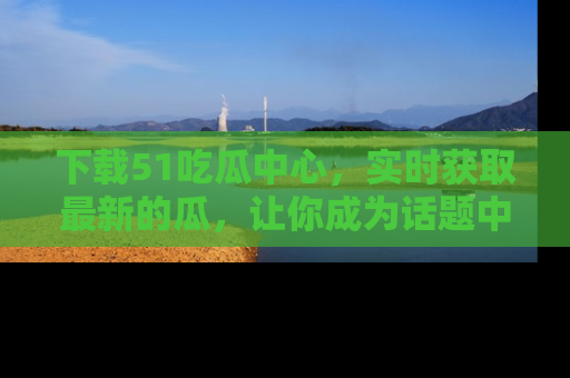 下载51吃瓜中心，实时获取最新的瓜，让你成为话题中心的焦点！