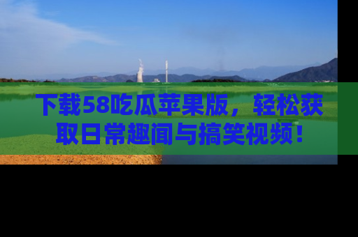 下载58吃瓜苹果版，轻松获取日常趣闻与搞笑视频！