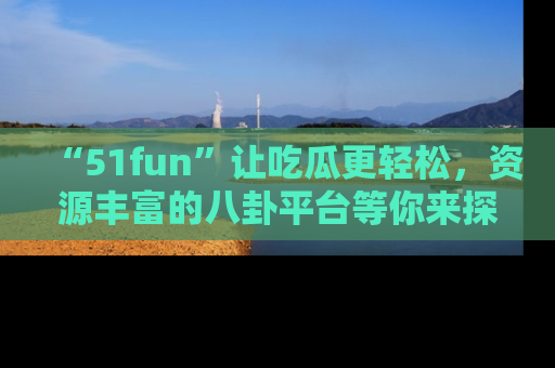 “51fun”让吃瓜更轻松，资源丰富的八卦平台等你来探索！