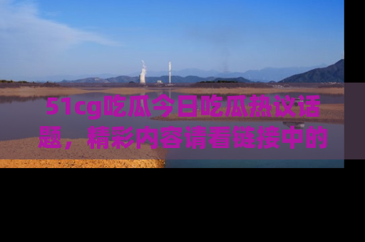 51cg吃瓜今日吃瓜热议话题,精彩内容请看链接中的传送门分享!