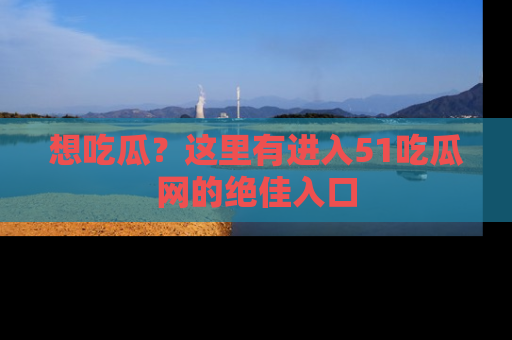 想吃瓜？这里有进入51吃瓜网的绝佳入口