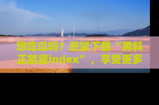 想吃瓜吗？赶紧下载“黑料正能量index”，享受更多正能量内容！