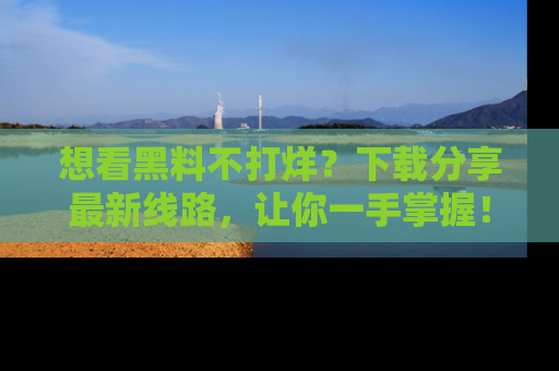 想看黑料不打烊？下载分享最新线路，让你一手掌握！