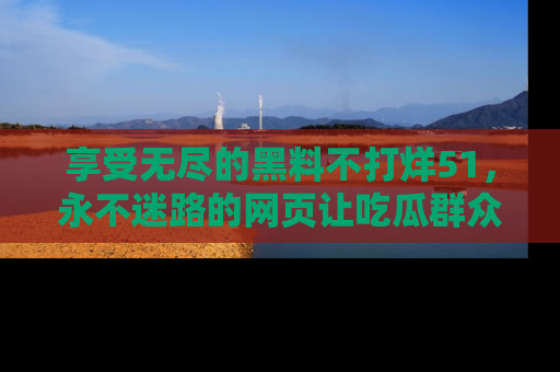 享受无尽的黑料不打烊51，永不迷路的网页让吃瓜群众尽情围观