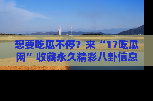 想要吃瓜不停？来“17吃瓜网”收藏永久精彩八卦信息！