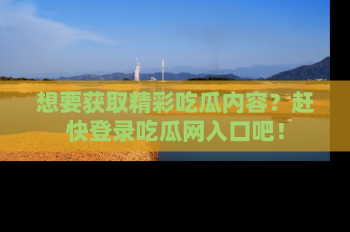 想要获取精彩吃瓜内容?赶快登录吃瓜网入口吧!
