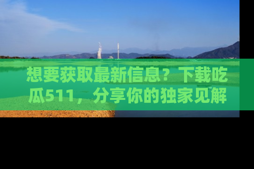 想要获取最新信息?下载吃瓜511,分享你的独家见解!