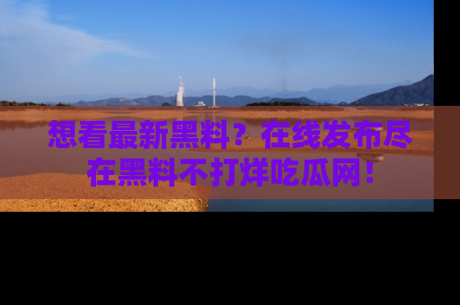 想看最新黑料？在线发布尽在黑料不打烊吃瓜网！
