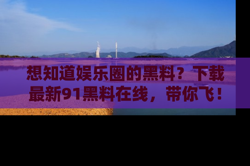 想知道娱乐圈的黑料?下载最新91黑料在线,带你飞!