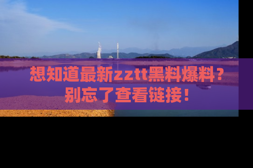 想知道最新zztt黑料爆料?别忘了查看链接!