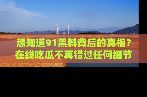 想知道91黑料背后的真相?在线吃瓜不再错过任何细节