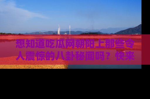 想知道吃瓜网朝阳上那些令人震惊的八卦秘闻吗?快来看看!