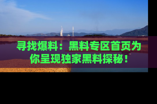 寻找爆料:黑料专区首页为你呈现独家黑料探秘!