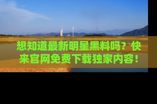 想知道最新明星黑料吗?快来官网免费下载独家内容!