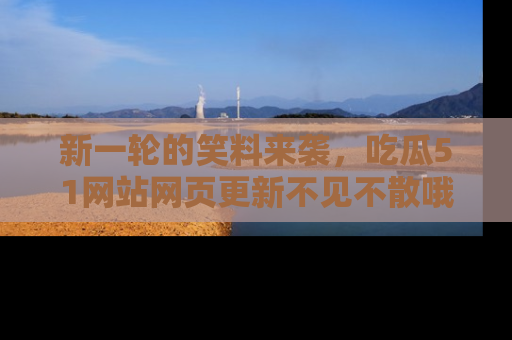 新一轮的笑料来袭,吃瓜51网站网页更新不见不散哦!