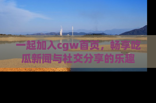一起加入cgw首页,畅享吃瓜新闻与社交分享的乐趣