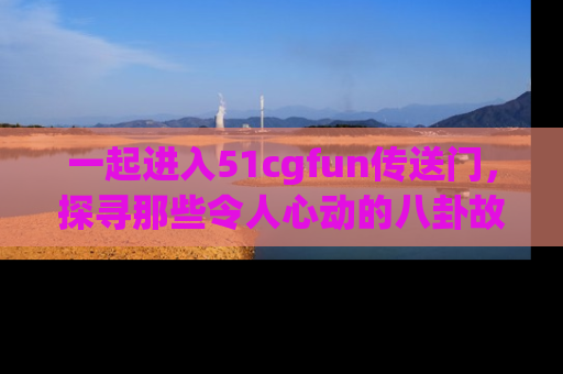 一起进入51cgfun传送门,探寻那些令人心动的八卦故事吧!