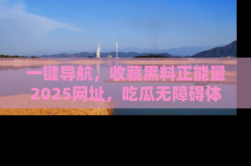 一键导航,收藏黑料正能量2025网址,吃瓜无障碍体验