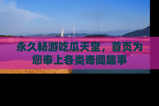 永久畅游吃瓜天堂,首页为您奉上各类奇闻趣事