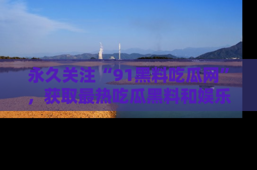 永久关注“91黑料吃瓜网”,获取最热吃瓜黑料和娱乐资讯
