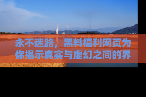 永不迷路,黑料福利网页为你揭示真实与虚幻之间的界限