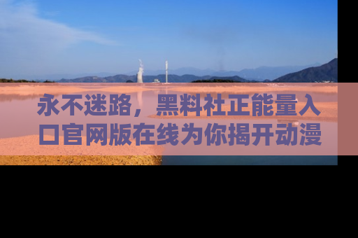 永不迷路,黑料社正能量入口官网版在线为你揭开动漫游戏的神秘面纱