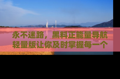 永不迷路,黑料正能量导航轻量版让你及时掌握每一个劲爆消息!