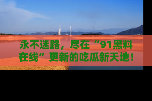 永不迷路,尽在“91黑料在线”更新的吃瓜新天地!
