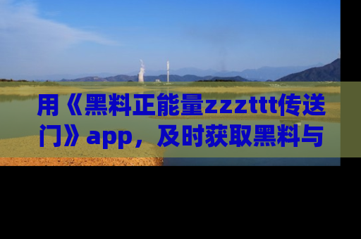 用《黑料正能量zzzttt传送门》app，及时获取黑料与正能量的最新动态