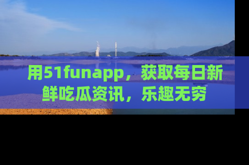 用51funapp,获取每日新鲜吃瓜资讯,乐趣无穷