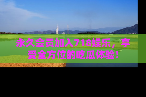 永久会员加入718娱乐,享受全方位的吃瓜体验!