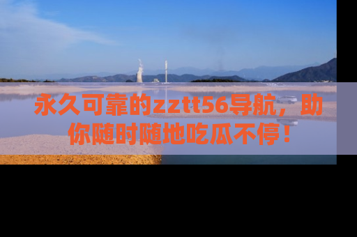 永久可靠的zztt56导航,助你随时随地吃瓜不停!