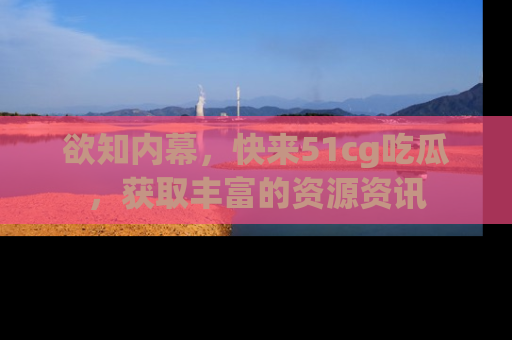 欲知内幕，快来51cg吃瓜，获取丰富的资源资讯
