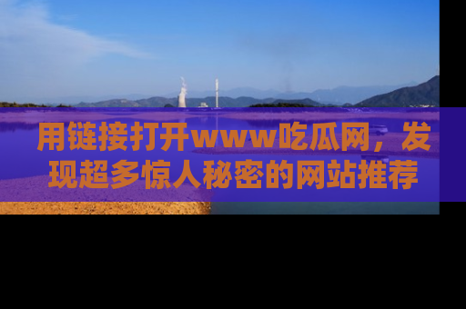 用链接打开www吃瓜网，发现超多惊人秘密的网站推荐！