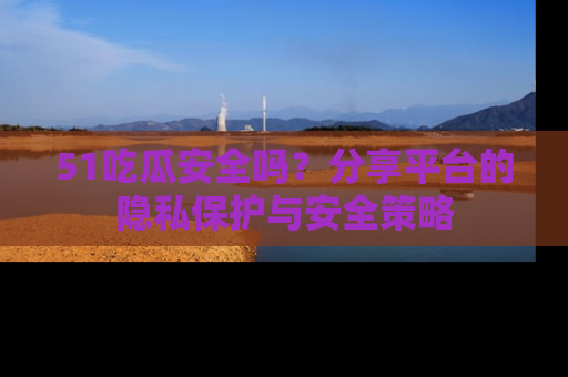 51吃瓜安全吗？分享平台的隐私保护与安全策略