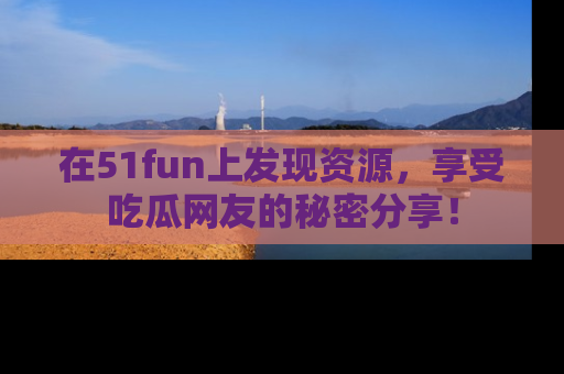 在51fun上发现资源，享受吃瓜网友的秘密分享！