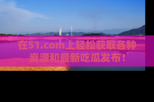 在51.com上轻松获取各种资源和最新吃瓜发布！