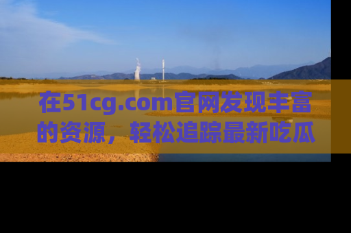 在51cg.com官网发现丰富的资源，轻松追踪最新吃瓜热点