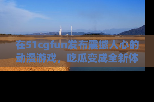 在51cgfun发布震撼人心的动漫游戏，吃瓜变成全新体验