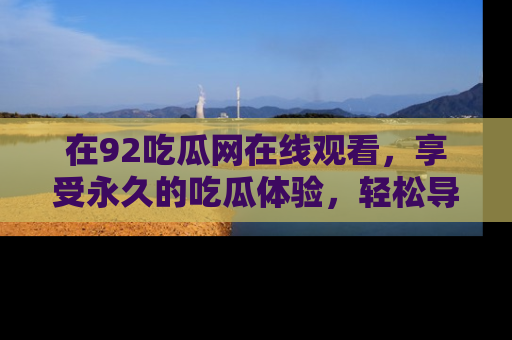 在92吃瓜网在线观看，享受永久的吃瓜体验，轻松导航追踪热门话题！