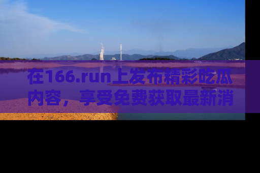 在166.run上发布精彩吃瓜内容，享受免费获取最新消息的乐趣！