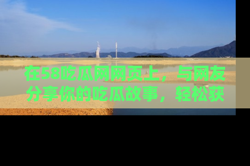 在58吃瓜网网页上，与网友分享你的吃瓜故事，轻松获取热门趣闻