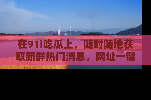 在91i吃瓜上，随时随地获取新鲜热门消息，网址一键直达！