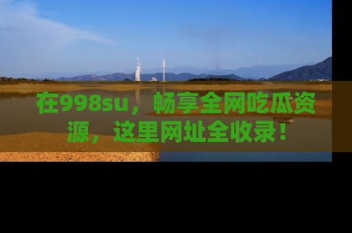 在998su，畅享全网吃瓜资源，这里网址全收录！
