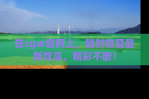在cgw官网上，随时收藏最新吃瓜，精彩不断！