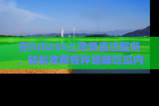 在fuli255上享受直达服务,轻松收藏各种趣味吃瓜内容,陪你欢笑!