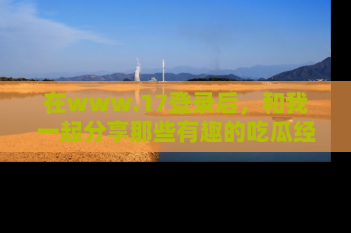 在www.17登录后,和我一起分享那些有趣的吃瓜经历吧!