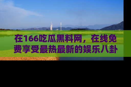 在166吃瓜黑料网，在线免费享受最热最新的娱乐八卦！